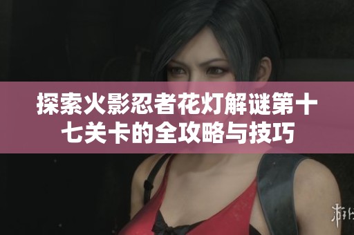 探索火影忍者花灯解谜第十七关卡的全攻略与技巧