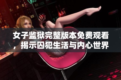 女子监狱完整版本免费观看，揭示囚犯生活与内心世界