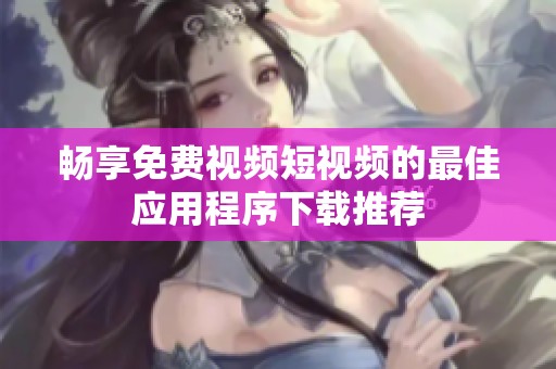 畅享免费视频短视频的最佳应用程序下载推荐