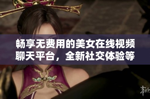 畅享无费用的美女在线视频聊天平台，全新社交体验等你来探索