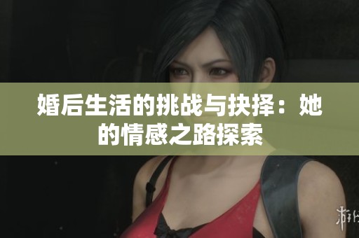 婚后生活的挑战与抉择：她的情感之路探索