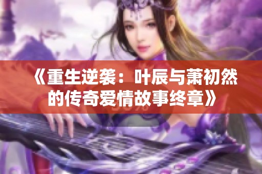 《重生逆袭：叶辰与萧初然的传奇爱情故事终章》
