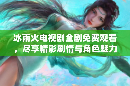 冰雨火电视剧全剧免费观看，尽享精彩剧情与角色魅力
