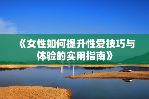 《女性如何提升性爱技巧与体验的实用指南》