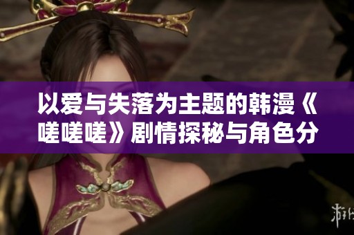 以爱与失落为主题的韩漫《嗟嗟嗟》剧情探秘与角色分析