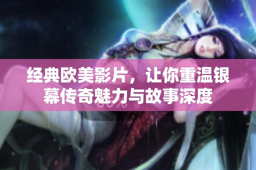 经典欧美影片，让你重温银幕传奇魅力与故事深度