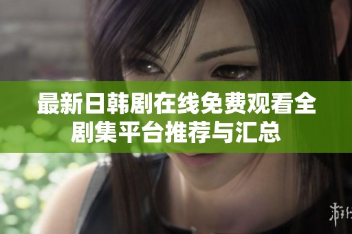 最新日韩剧在线免费观看全剧集平台推荐与汇总