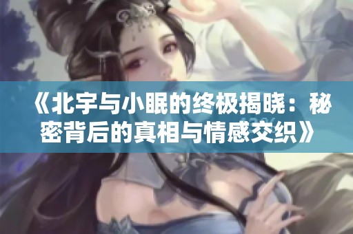 《北宇与小眠的终极揭晓：秘密背后的真相与情感交织》
