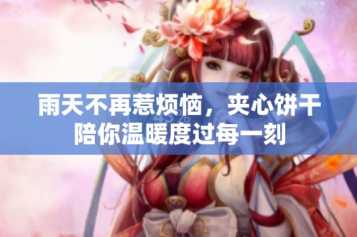 雨天不再惹烦恼，夹心饼干陪你温暖度过每一刻