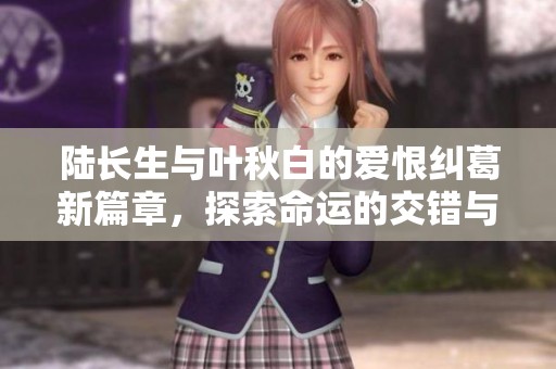 陆长生与叶秋白的爱恨纠葛新篇章，探索命运的交错与希望