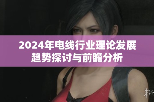 2024年电线行业理论发展趋势探讨与前瞻分析