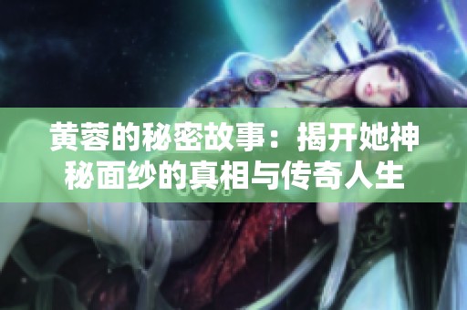 黄蓉的秘密故事：揭开她神秘面纱的真相与传奇人生