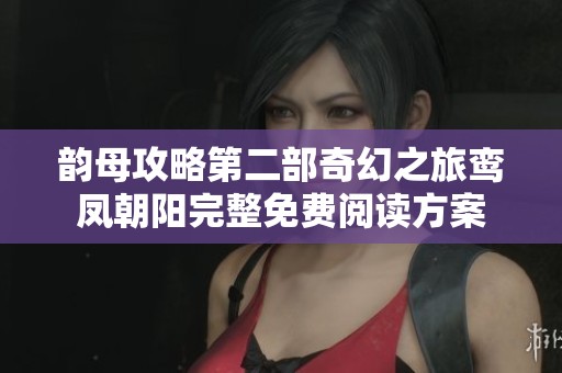 韵母攻略第二部奇幻之旅鸾凤朝阳完整免费阅读方案