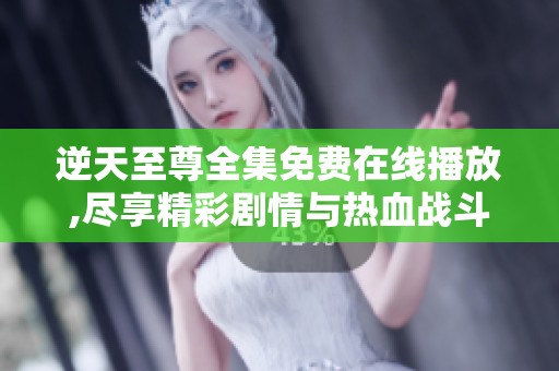 逆天至尊全集免费在线播放,尽享精彩剧情与热血战斗