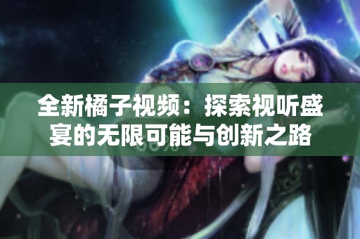 全新橘子视频：探索视听盛宴的无限可能与创新之路