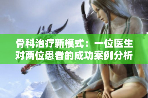 骨科治疗新模式：一位医生对两位患者的成功案例分析