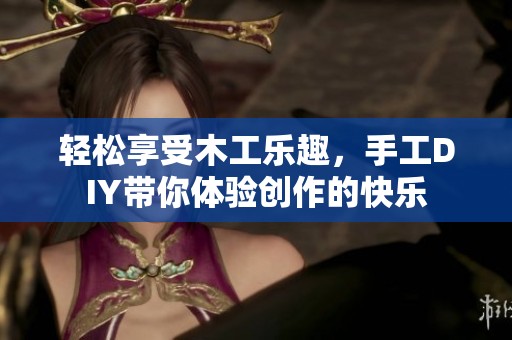 轻松享受木工乐趣，手工DIY带你体验创作的快乐