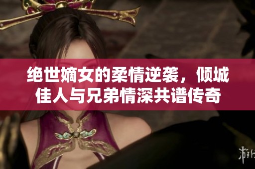 绝世嫡女的柔情逆袭，倾城佳人与兄弟情深共谱传奇
