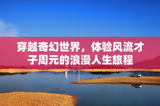 穿越奇幻世界，体验风流才子周元的浪漫人生旅程