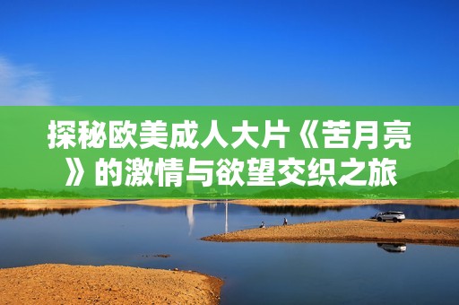 探秘欧美成人大片《苦月亮》的激情与欲望交织之旅