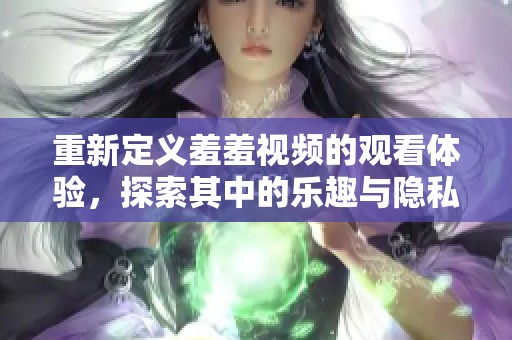 重新定义羞羞视频的观看体验，探索其中的乐趣与隐私