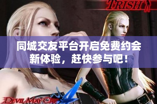同城交友平台开启免费约会新体验，赶快参与吧！
