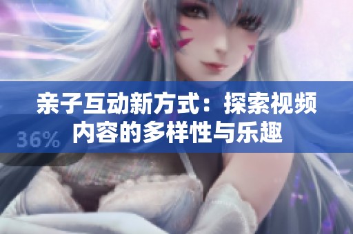 亲子互动新方式：探索视频内容的多样性与乐趣