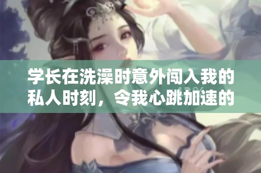 学长在洗澡时意外闯入我的私人时刻，令我心跳加速的经历