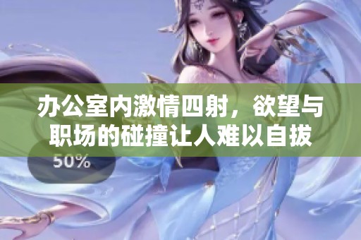 办公室内激情四射，欲望与职场的碰撞让人难以自拔