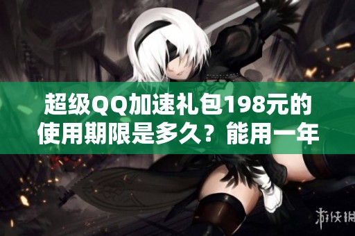 超级QQ加速礼包198元的使用期限是多久？能用一年吗？