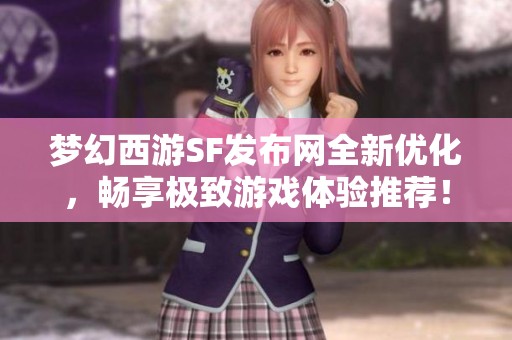 梦幻西游SF发布网全新优化，畅享极致游戏体验推荐！