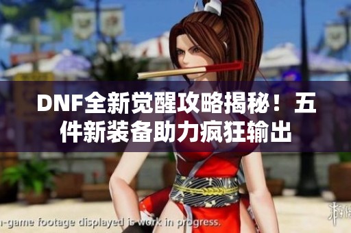DNF全新觉醒攻略揭秘！五件新装备助力疯狂输出