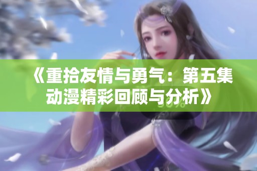 《重拾友情与勇气：第五集动漫精彩回顾与分析》