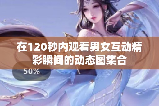 在120秒内观看男女互动精彩瞬间的动态图集合