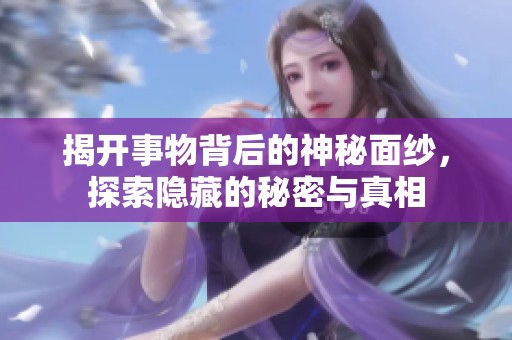 揭开事物背后的神秘面纱，探索隐藏的秘密与真相