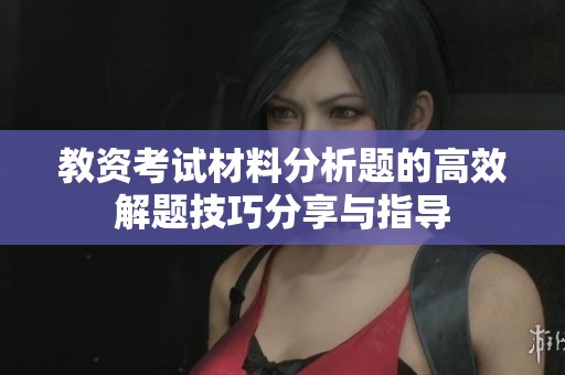 教资考试材料分析题的高效解题技巧分享与指导
