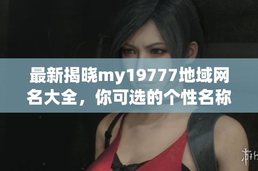 最新揭晓my19777地域网名大全，你可选的个性名称推荐