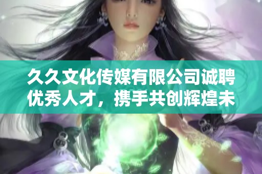 久久文化传媒有限公司诚聘优秀人才，携手共创辉煌未来