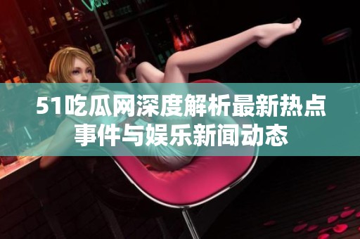 51吃瓜网深度解析最新热点事件与娱乐新闻动态