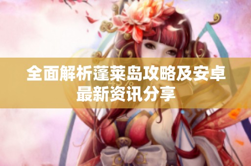 全面解析蓬莱岛攻略及安卓最新资讯分享
