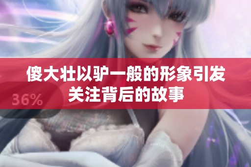 傻大壮以驴一般的形象引发关注背后的故事