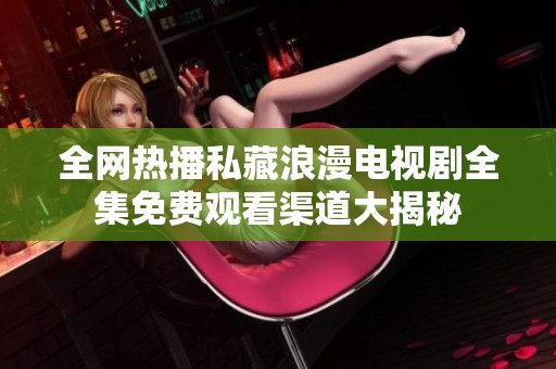 全网热播私藏浪漫电视剧全集免费观看渠道大揭秘