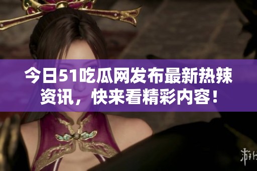 今日51吃瓜网发布最新热辣资讯，快来看精彩内容！