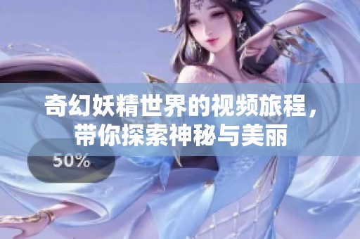 奇幻妖精世界的视频旅程，带你探索神秘与美丽