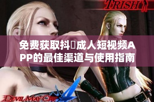 免费获取抖抈成人短视频APP的最佳渠道与使用指南