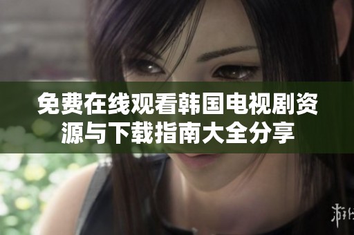 免费在线观看韩国电视剧资源与下载指南大全分享