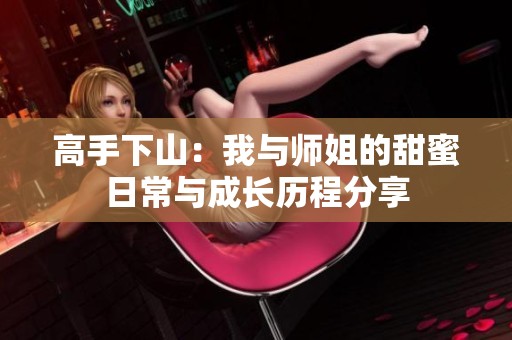 高手下山：我与师姐的甜蜜日常与成长历程分享