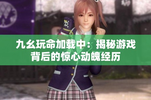 九幺玩命加载中：揭秘游戏背后的惊心动魄经历