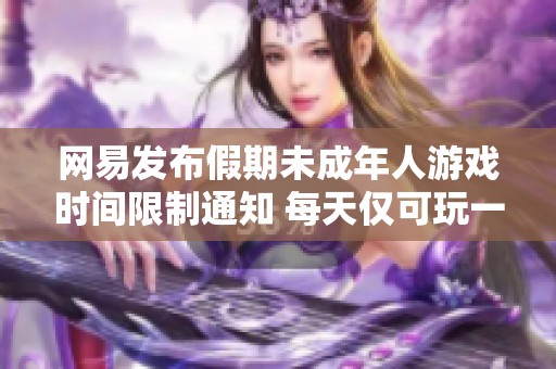 网易发布假期未成年人游戏时间限制通知 每天仅可玩一小时