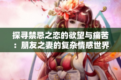 探寻禁忌之恋的欲望与痛苦：朋友之妻的复杂情感世界